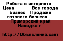 Работа в интернете › Цена ­ 1 000 - Все города Бизнес » Продажа готового бизнеса   . Приморский край,Находка г.